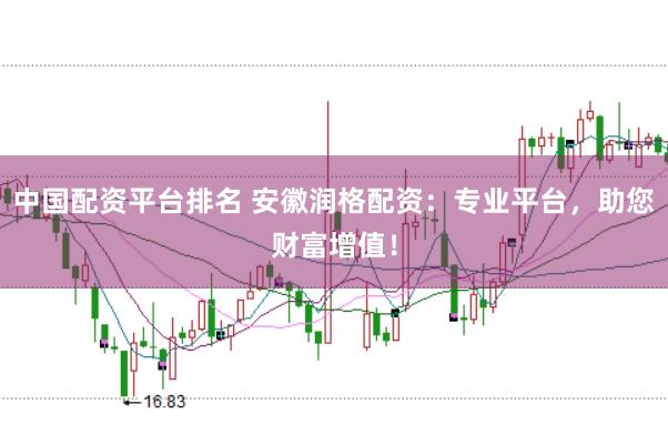 中国配资平台排名 安徽润格配资：专业平台，助您财富增值！