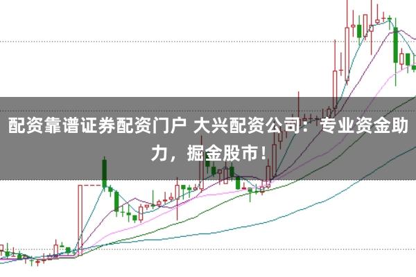 配资靠谱证券配资门户 大兴配资公司：专业资金助力，掘金股市！