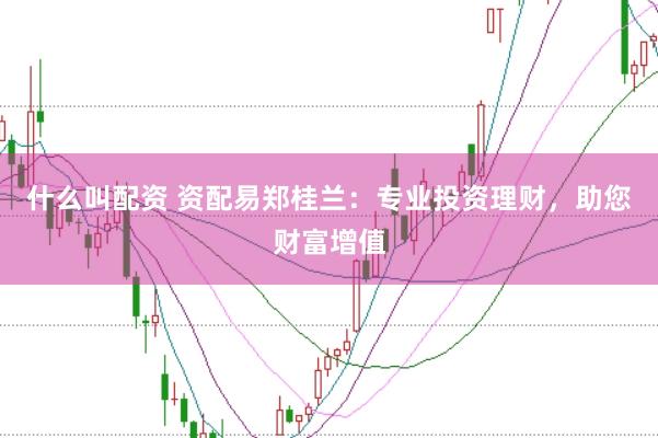 什么叫配资 资配易郑桂兰：专业投资理财，助您财富增值