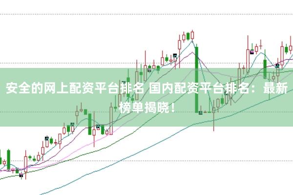 安全的网上配资平台排名 国内配资平台排名：最新榜单揭晓！
