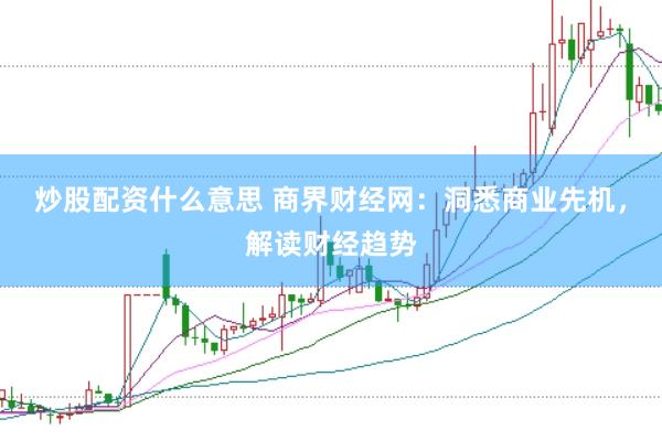 炒股配资什么意思 商界财经网：洞悉商业先机，解读财经趋势