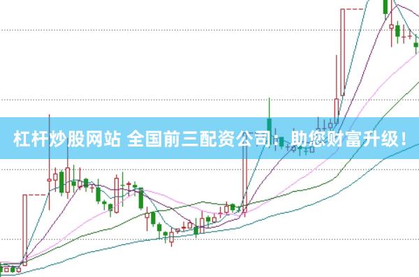 杠杆炒股网站 全国前三配资公司：助您财富升级！