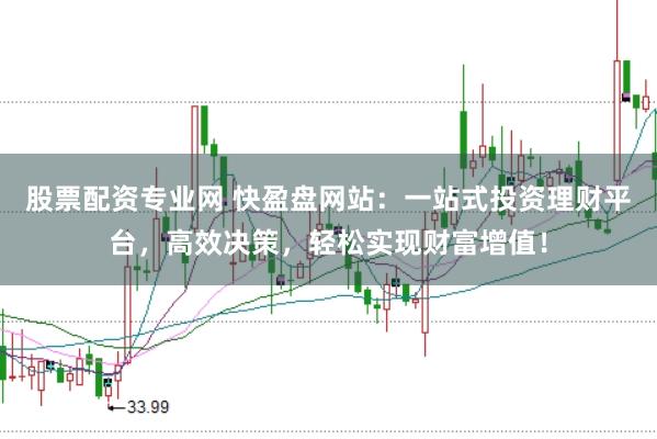 股票配资专业网 快盈盘网站：一站式投资理财平台，高效决策，轻松实现财富增值！