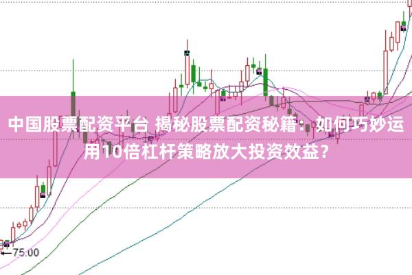 中国股票配资平台 揭秘股票配资秘籍：如何巧妙运用10倍杠杆策略放大投资效益？