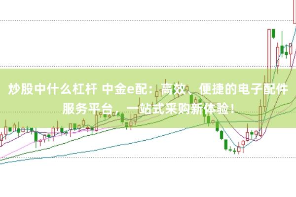 炒股中什么杠杆 中金e配：高效、便捷的电子配件服务平台，一站式采购新体验！