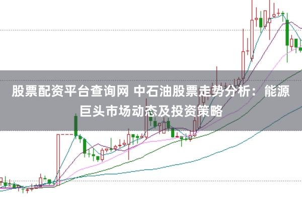 股票配资平台查询网 中石油股票走势分析：能源巨头市场动态及投资策略