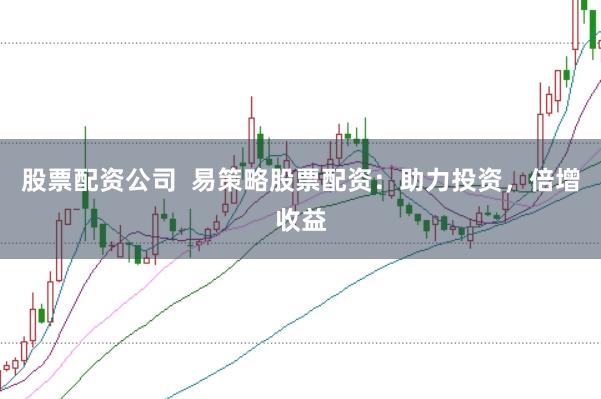 股票配资公司  易策略股票配资：助力投资，倍增收益