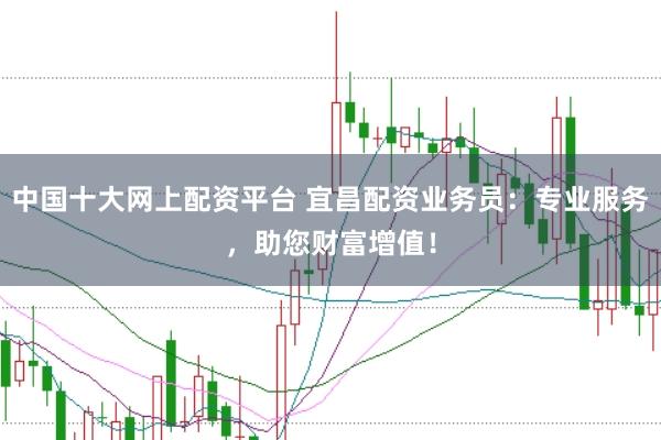 中国十大网上配资平台 宜昌配资业务员：专业服务，助您财富增值！