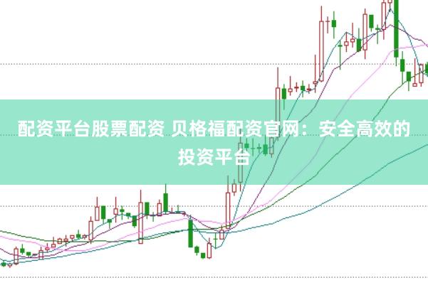 配资平台股票配资 贝格福配资官网：安全高效的投资平台