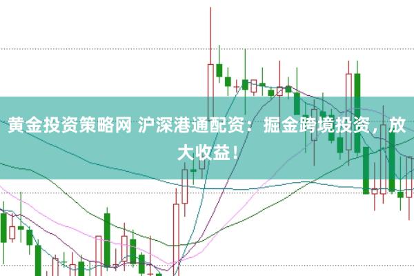 黄金投资策略网 沪深港通配资：掘金跨境投资，放大收益！