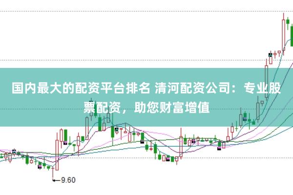 国内最大的配资平台排名 清河配资公司：专业股票配资，助您财富增值