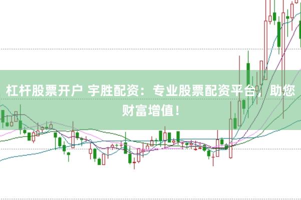 杠杆股票开户 宇胜配资：专业股票配资平台，助您财富增值！