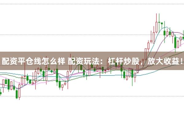 配资平仓线怎么样 配资玩法：杠杆炒股，放大收益！