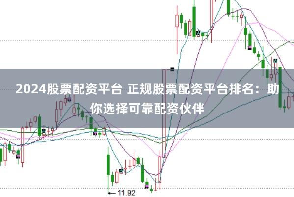 2024股票配资平台 正规股票配资平台排名：助你选择可靠配资伙伴