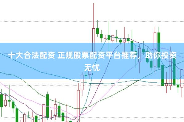十大合法配资 正规股票配资平台推荐，助你投资无忧