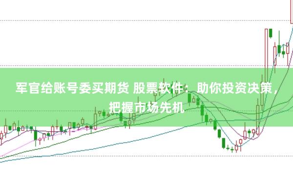 军官给账号委买期货 股票软件：助你投资决策，把握市场先机