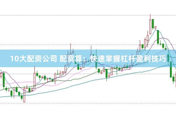 10大配资公司 配资算：快速掌握杠杆盈利技巧