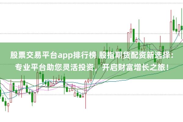 股票交易平台app排行榜 股指期货配资新选择：专业平台助您灵活投资，开启财富增长之旅！