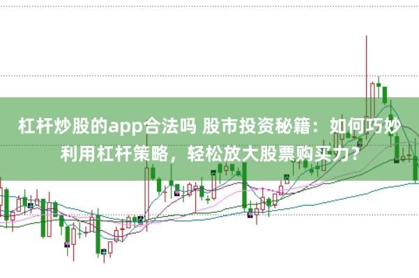 杠杆炒股的app合法吗 股市投资秘籍：如何巧妙利用杠杆策略，轻松放大股票购买力？