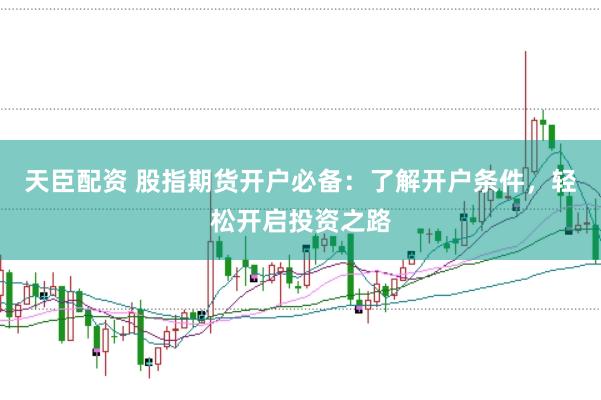 天臣配资 股指期货开户必备：了解开户条件，轻松开启投资之路
