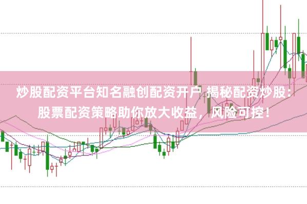 炒股配资平台知名融创配资开户 揭秘配资炒股：股票配资策略助你放大收益，风险可控！
