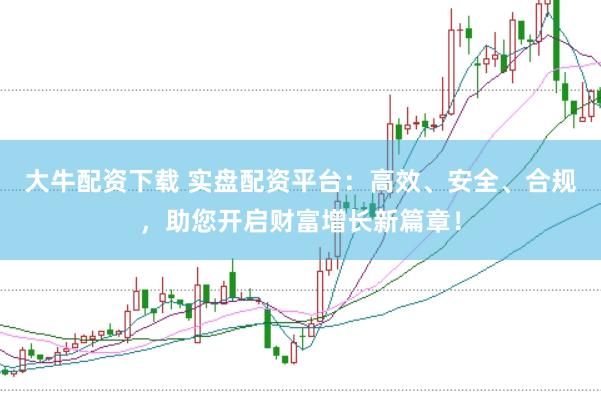大牛配资下载 实盘配资平台：高效、安全、合规，助您开启财富增长新篇章！