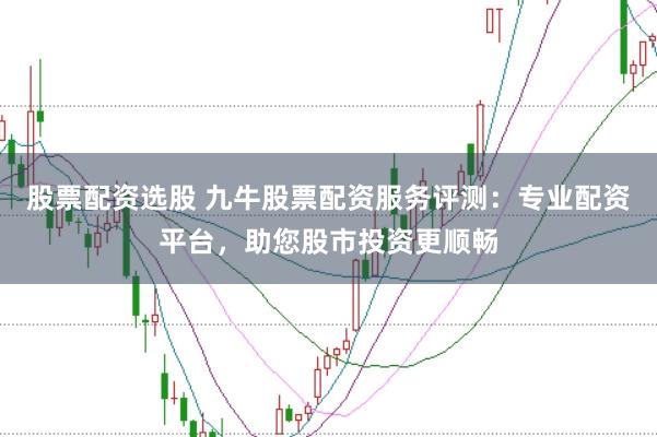 股票配资选股 九牛股票配资服务评测：专业配资平台，助您股市投资更顺畅