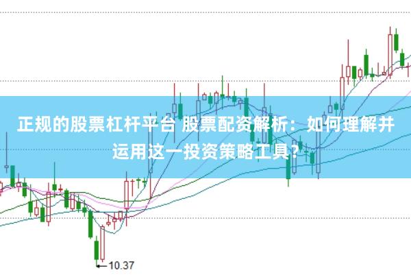 正规的股票杠杆平台 股票配资解析：如何理解并运用这一投资策略工具？