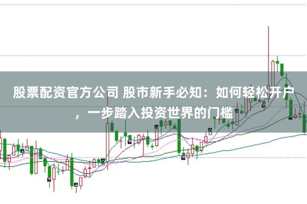 股票配资官方公司 股市新手必知：如何轻松开户，一步踏入投资世界的门槛