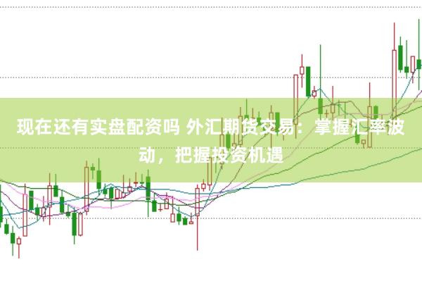 现在还有实盘配资吗 外汇期货交易：掌握汇率波动，把握投资机遇
