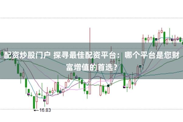 配资炒股门户 探寻最佳配资平台：哪个平台是您财富增值的首选？