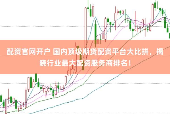配资官网开户 国内顶级期货配资平台大比拼，揭晓行业最大配资服务商排名！