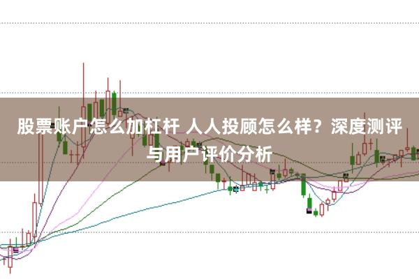 股票账户怎么加杠杆 人人投顾怎么样？深度测评与用户评价分析