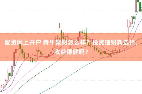 配资网上开户 犇牛聚财怎么样？投资理财新选择，收益稳健吗？