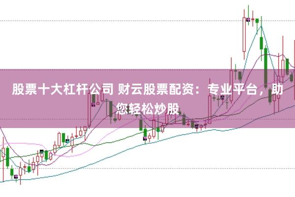 股票十大杠杆公司 财云股票配资：专业平台，助您轻松炒股