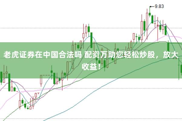 老虎证券在中国合法吗 配资万助您轻松炒股，放大收益！