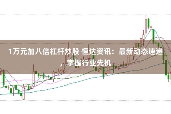 1万元加八倍杠杆炒股 恒达资讯：最新动态速递，掌握行业先机
