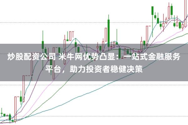 炒股配资公司 米牛网优势凸显：一站式金融服务平台，助力投资者稳健决策