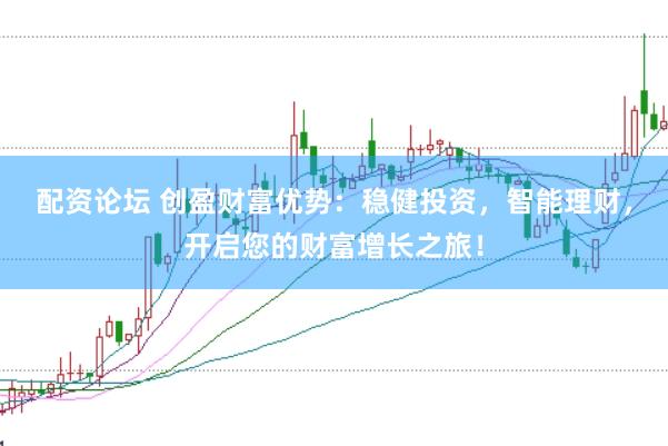 配资论坛 创盈财富优势：稳健投资，智能理财，开启您的财富增长之旅！