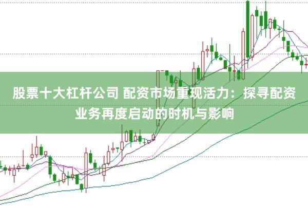 股票十大杠杆公司 配资市场重现活力：探寻配资业务再度启动的时机与影响