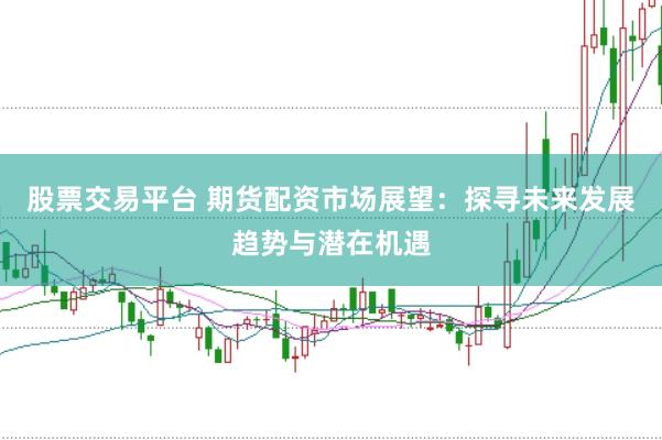 股票交易平台 期货配资市场展望：探寻未来发展趋势与潜在机遇