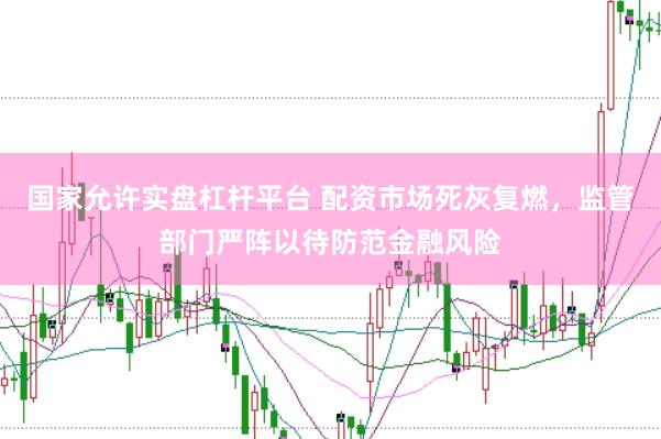 国家允许实盘杠杆平台 配资市场死灰复燃，监管部门严阵以待防范金融风险
