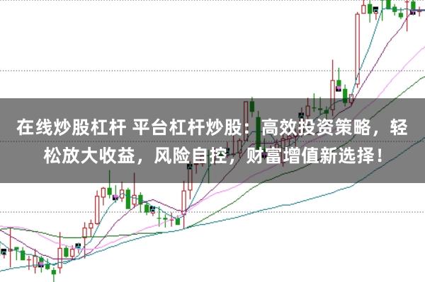 在线炒股杠杆 平台杠杆炒股:高效投资策略,轻松放大收益,风险自控,财富增值新选择!