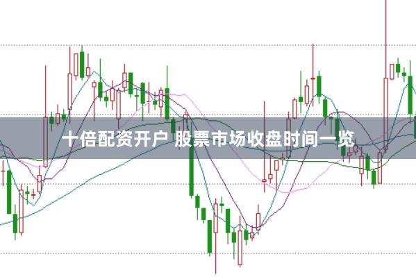 十倍配资开户 股票市场收盘时间一览