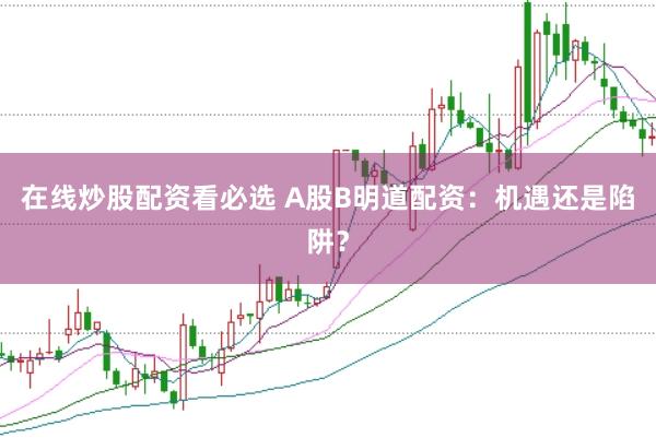 在线炒股配资看必选 A股B明道配资：机遇还是陷阱？