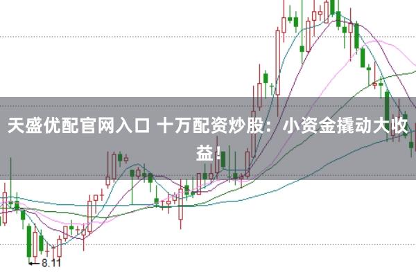 天盛优配官网入口 十万配资炒股：小资金撬动大收益！