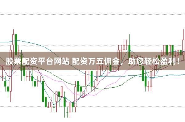 股票配资平台网站 配资万五佣金，助您轻松盈利！