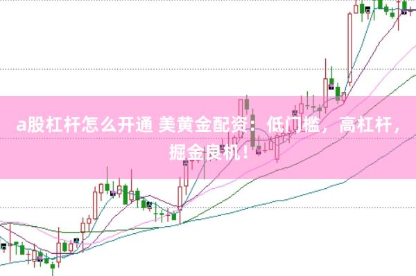 a股杠杆怎么开通 美黄金配资：低门槛，高杠杆，掘金良机！