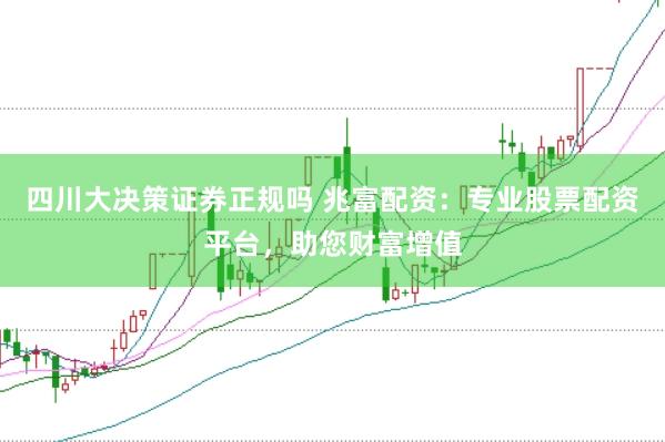 四川大决策证券正规吗 兆富配资：专业股票配资平台，助您财富增值