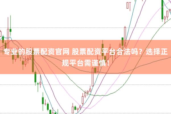 专业的股票配资官网 股票配资平台合法吗？选择正规平台需谨慎！